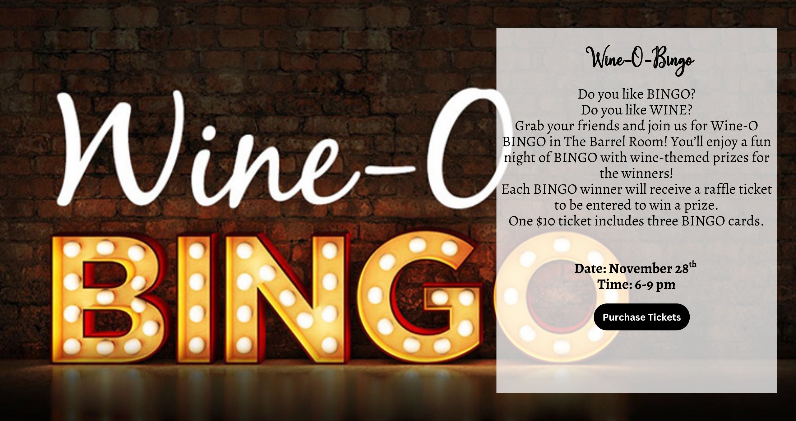 Do you like BINGO? Do you like WINE? Grab your friends and join us for Wine-O BINGO in The Barrel Room! You’ll enjoy a fun night of BINGO with wine-themed prizes for the winners! Each BINGO winner will receive a raffle ticket to be entered to win a prize. One $10 ticket includes three BINGO cards. Date: November 28th Time: 6-9 pm