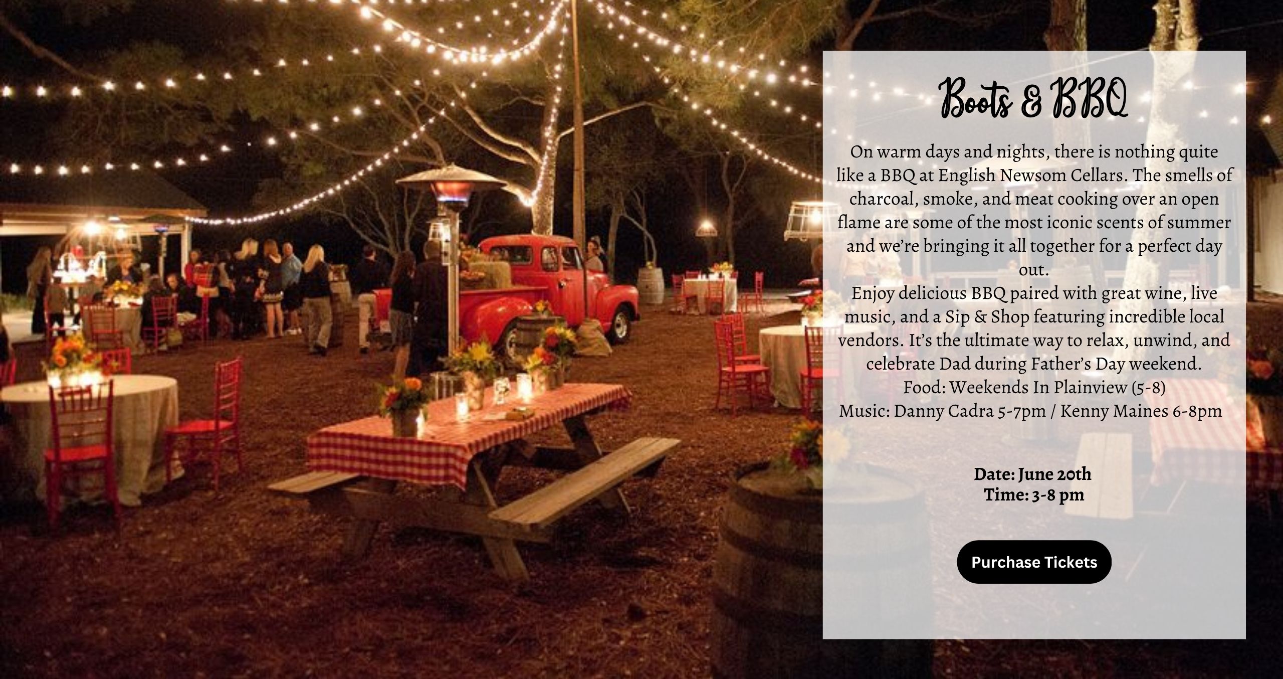 On warm days and nights, there is nothing quite like a BBQ at English Newsom Cellars. The smells of charcoal, smoke, and meat cooking over an open flame are some of the most iconic scents of summer and we’re bringing it all together for a perfect day out. Enjoy delicious BBQ paired with great wine, live music, and a Sip & Shop featuring incredible local vendors. It’s the ultimate way to relax, unwind, and celebrate Dad during Father’s Day weekend. Food: Weekends In Plainview (5-8) Music: Danny Cadra 5-7pm / Kenny Maines 6-8pm