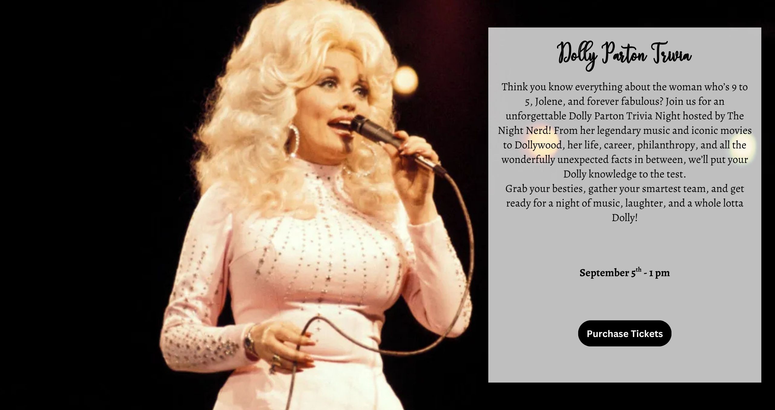 Think you know everything about the woman who’s 9 to 5, Jolene, and forever fabulous? Join us for an unforgettable Dolly Parton Trivia Night hosted by The Night Nerd! From her legendary music and iconic movies to Dollywood, her life, career, philanthropy, and all the wonderfully unexpected facts in between, we’ll put your Dolly knowledge to the test. Grab your besties, gather your smartest team, and get ready for a night of music, laughter, and a whole lotta Dolly!